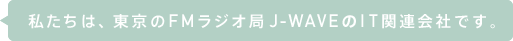 私たちは、東京のFMラジオ局J-WAVEのIT関連会社です。